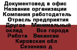 Документовед в офис › Название организации ­ Компания-работодатель › Отрасль предприятия ­ Другое › Минимальный оклад ­ 1 - Все города Работа » Вакансии   . Кировская обл.,Сезенево д.